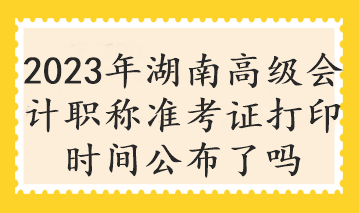 2023年湖南高級會計職稱準考證打印時間公布了嗎