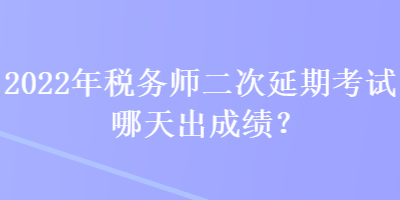 2022年稅務(wù)師二次延期考試哪天出成績？