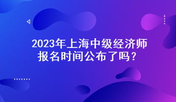 2023年上海中級經(jīng)濟師報名時間公布了嗎？