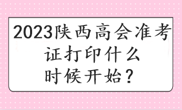 2023陜西高會(huì)準(zhǔn)考證打印什么時(shí)候開(kāi)始？