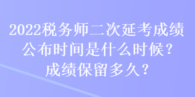 2022稅務(wù)師二次延考成績(jī)公布時(shí)間是什么時(shí)候？成績(jī)保留多久？