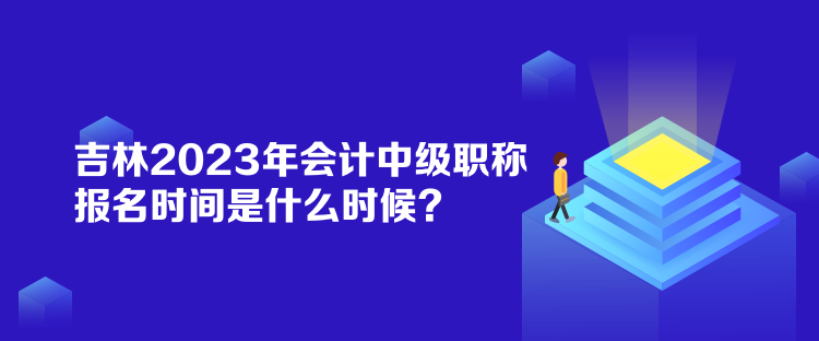 吉林2023年會計中級職稱報名時間是什么時候？