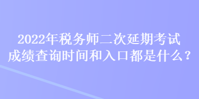 2022年稅務(wù)師二次延期考試成績(jī)查詢時(shí)間和入口都是什么？