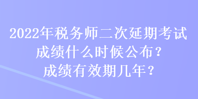 2022年稅務(wù)師二次延期考試成績(jī)什么時(shí)候公布？成績(jī)有效期幾年？