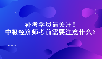 補考學(xué)員請關(guān)注！中級經(jīng)濟師考前需要注意什么？