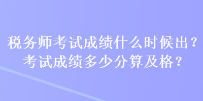 稅務(wù)師考試成績什么時候出？考試成績多少分算及格？