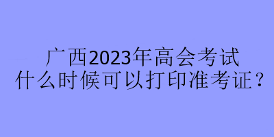 廣西2023年高會(huì)考試什么時(shí)候可以打印準(zhǔn)考證？