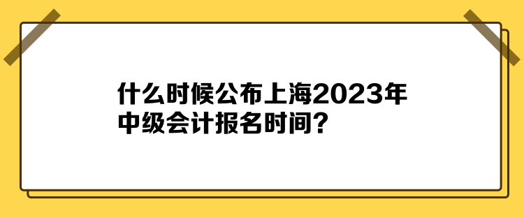 什么時候公布上海2023年中級會計報名時間？