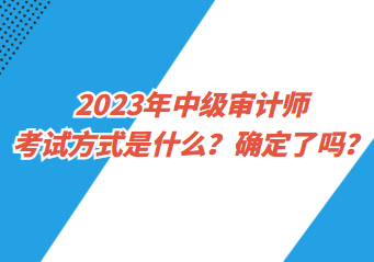 2023年中級(jí)審計(jì)師考試方式是什么？確定了嗎？