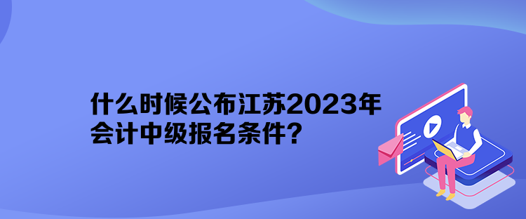 什么時(shí)候公布江蘇2023年會(huì)計(jì)中級(jí)報(bào)名條件？