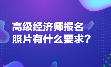 高級(jí)經(jīng)濟(jì)師報(bào)名照片有什么要求？