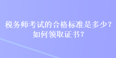 稅務(wù)師考試的合格標(biāo)準(zhǔn)是多少？如何領(lǐng)取證書？