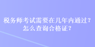 稅務(wù)師考試需要在幾年內(nèi)通過？怎么查詢合格證？