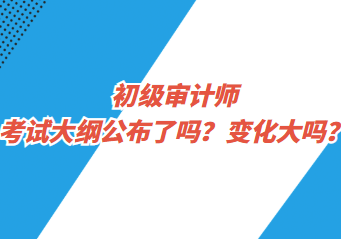 初級(jí)審計(jì)師考試大綱公布了嗎？變化大嗎？