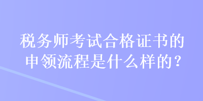 稅務(wù)師考試合格證書的申領(lǐng)流程是什么樣的？