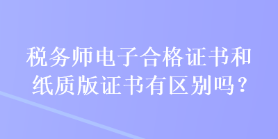 稅務(wù)師電子合格證書和紙質(zhì)版證書有區(qū)別嗎？