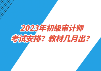 2023年初級審計師考試安排？教材幾月出？