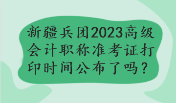 新疆兵團(tuán)2023年高級(jí)會(huì)計(jì)職稱準(zhǔn)考證打印時(shí)間公布了嗎？