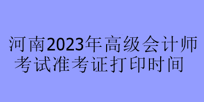 河南2023年高級(jí)會(huì)計(jì)師考試準(zhǔn)考證打印時(shí)間