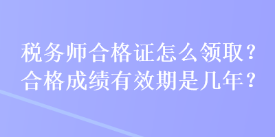 稅務(wù)師合格證怎么領(lǐng)??？合格成績有效期是幾年？