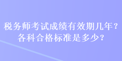 稅務(wù)師考試成績(jī)有效期幾年？各科合格標(biāo)準(zhǔn)是多少？