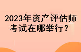 2023年資產(chǎn)評(píng)估師考試在哪舉行？