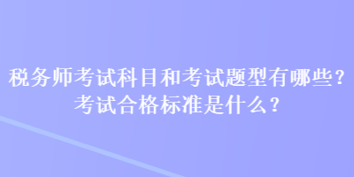 稅務(wù)師考試科目和考試題型有哪些？考試合格標準是什么？