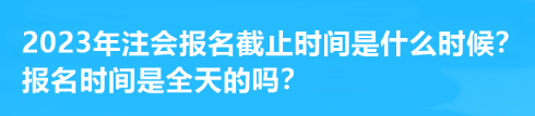 2023年注會(huì)報(bào)名截止時(shí)間是什么時(shí)候？報(bào)名時(shí)間是全天的嗎？