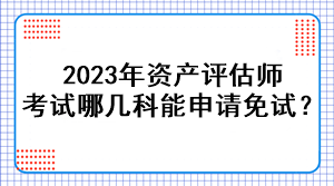 2023年資產(chǎn)評(píng)估師考試哪幾科能申請(qǐng)免試？