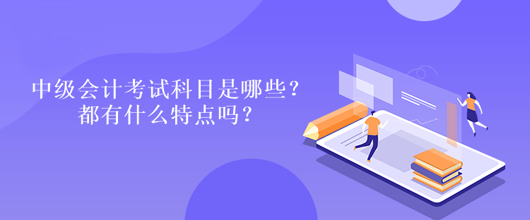 中級(jí)會(huì)計(jì)考試科目是哪些？都有什么特點(diǎn)嗎？