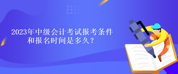 2023年中級(jí)會(huì)計(jì)考試報(bào)考條件和報(bào)名時(shí)間是多久？