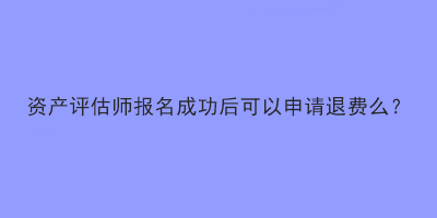 資產(chǎn)評(píng)估師報(bào)名成功后可以申請(qǐng)退費(fèi)么？