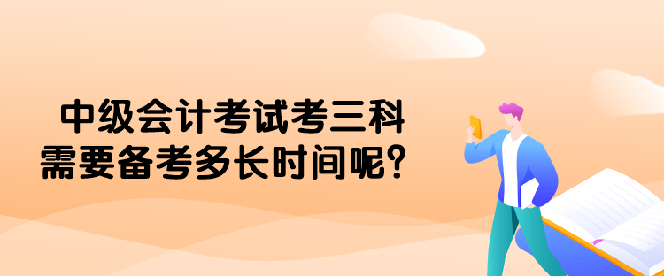 中級(jí)會(huì)計(jì)考試考三科需要備考多長(zhǎng)時(shí)間呢？