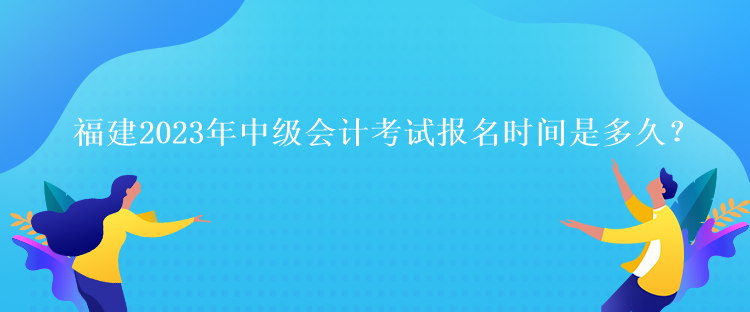 福建2023年中級會計考試報名時間是多久？