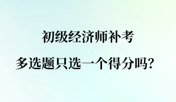 初級經(jīng)濟師補考多選題只選一個得分嗎？