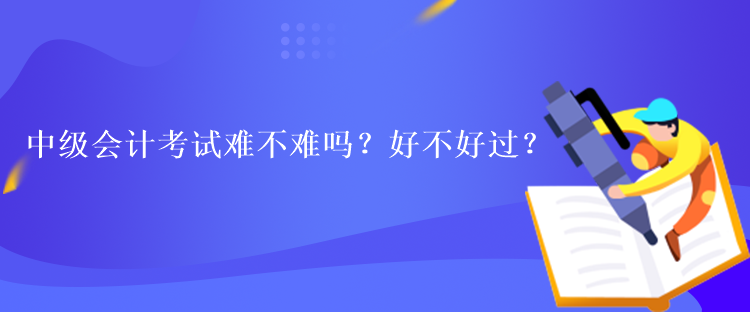 中級(jí)會(huì)計(jì)考試難不難嗎？好不好過？