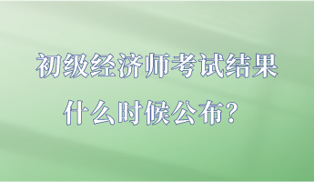 初級經濟師考試結果什么時候公布？