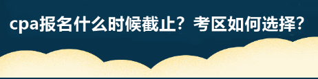 cpa報名什么時候截止？考區(qū)如何選擇？