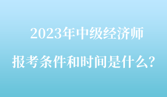 2023年中級經(jīng)濟師報考條件和時間是什么？