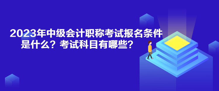 2023年中級(jí)會(huì)計(jì)職稱考試報(bào)名條件是什么？考試科目有哪些？