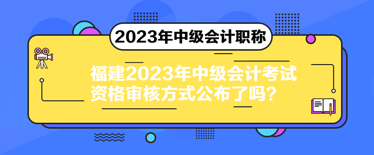 福建2023年中級會計(jì)考試資格審核方式公布了嗎？