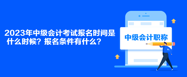 2023年中級(jí)會(huì)計(jì)考試報(bào)名時(shí)間是什么時(shí)候？報(bào)名條件有什么？