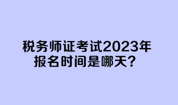 稅務(wù)師證考試2023年報名時間是哪天？