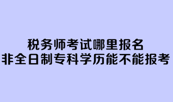 稅務(wù)師考試哪里報(bào)名？非全日制?？茖W(xué)歷能不能報(bào)考？