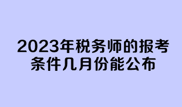 2023年稅務(wù)師的報(bào)考條件幾月份能公布？