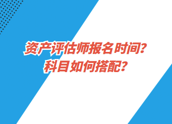 資產(chǎn)評估師報名時間？科目如何搭配？