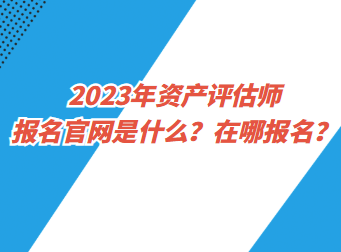 2023年資產(chǎn)評(píng)估師報(bào)名官網(wǎng)是什么？在哪報(bào)名？