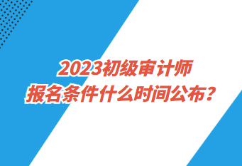 2023初級審計師報名條件什么時間公布？