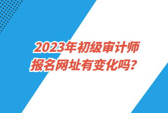 2023年初級(jí)審計(jì)師報(bào)名網(wǎng)址有變化嗎？