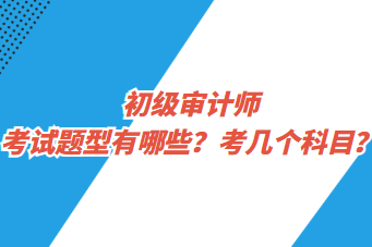 初級(jí)審計(jì)師考試題型有哪些？考幾個(gè)科目？